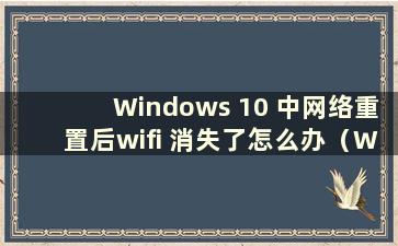 Windows 10 中网络重置后wifi 消失了怎么办（Windows 10 中网络重置后wifi 消失了）